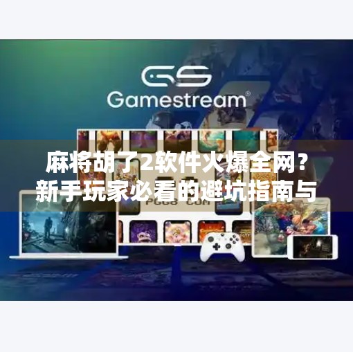 麻将胡了2软件火爆全网?新手玩家必看的避坑指南与进阶秘籍! 麻将胡了2软件火爆全网?新手玩家必看的避坑指南与进阶秘籍!