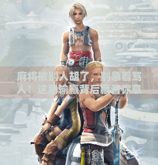 麻将被别人胡了，别急着骂人！这局输赢背后藏着你意想不到的人生启示