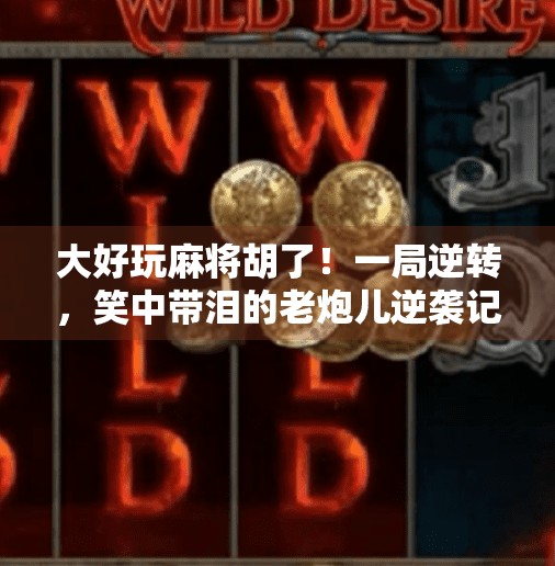 大好玩麻将胡了!一局逆转,笑中带泪的老炮儿逆袭记 大好玩麻将胡了!一局逆转,笑中带泪的老炮儿逆袭记