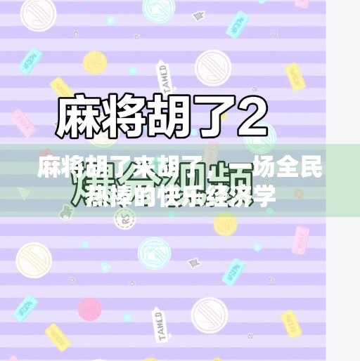 麻将胡了来胡了,一场全民热捧的快乐经济学 麻将胡了来胡了,一场全民热捧的快乐经济学