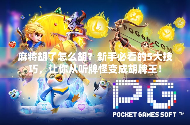 麻将胡了怎么胡？新手必看的5大技巧，让你从听牌怪变成胡牌王！