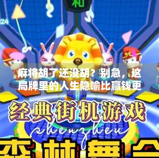 麻将胡了还没胡？别急，这局牌里的人生隐喻比赢钱更值得琢磨！