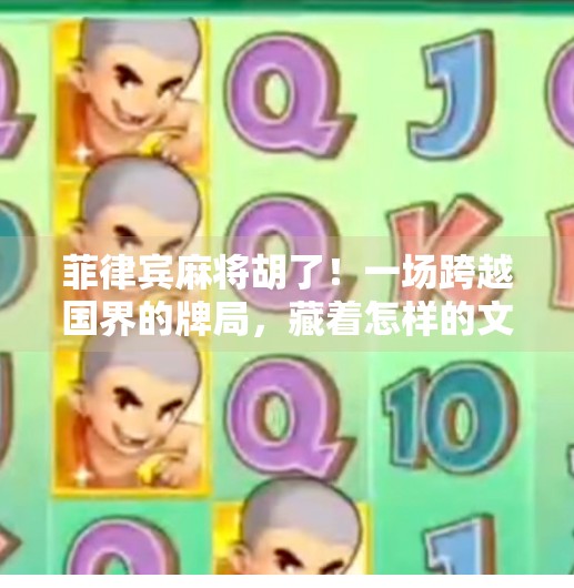 菲律宾麻将胡了！一场跨越国界的牌局，藏着怎样的文化密码？