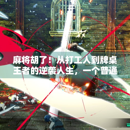 麻将胡了!从打工人到牌桌王者的逆袭人生,一个普通人的破局时刻 麻将胡了!从打工人到牌桌王者的逆袭人生,一个普通人的破局时刻