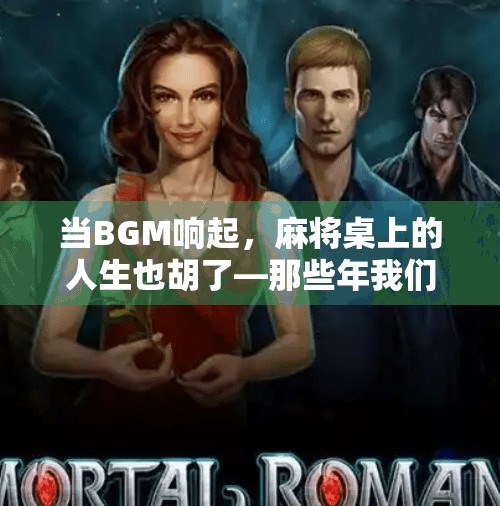 当BGM响起,麻将桌上的人生也胡了—那些年我们边打牌边听的神曲 当BGM响起,麻将桌上的人生也胡了—那些年我们边打牌边听的神曲