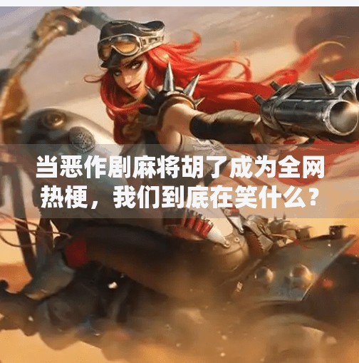 当恶作剧麻将胡了成为全网热梗,我们到底在笑什么? 当恶作剧麻将胡了成为全网热梗,我们到底在笑什么?