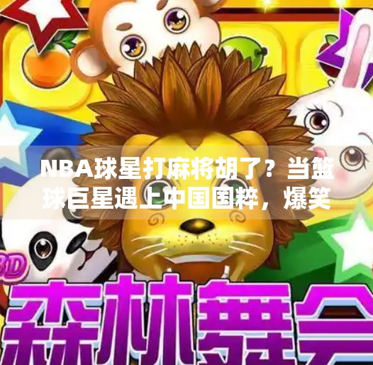 NBA球星打麻将胡了?当篮球巨星遇上中国国粹,爆笑又治愈的跨界时刻! NBA球星打麻将胡了?当篮球巨星遇上中国国粹,爆笑又治愈的跨界时刻!