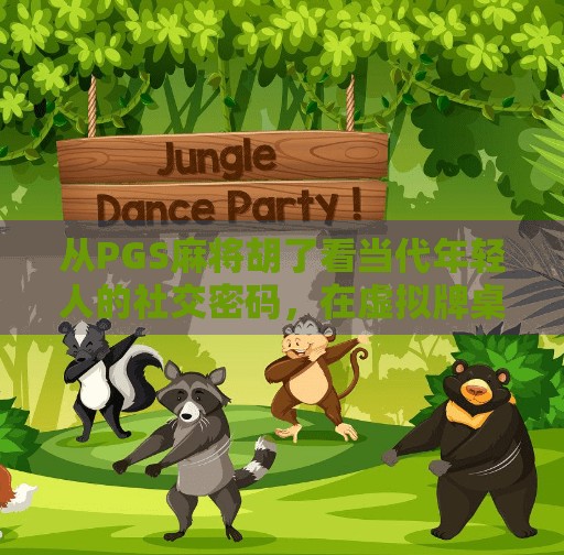 从PGS麻将胡了看当代年轻人的社交密码,在虚拟牌桌上寻找真实连接 从PGS麻将胡了看当代年轻人的社交密码,在虚拟牌桌上寻找真实连接