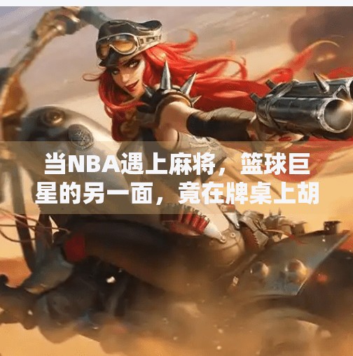 当NBA遇上麻将,篮球巨星的另一面,竟在牌桌上胡了? 当NBA遇上麻将,篮球巨星的另一面,竟在牌桌上胡了?