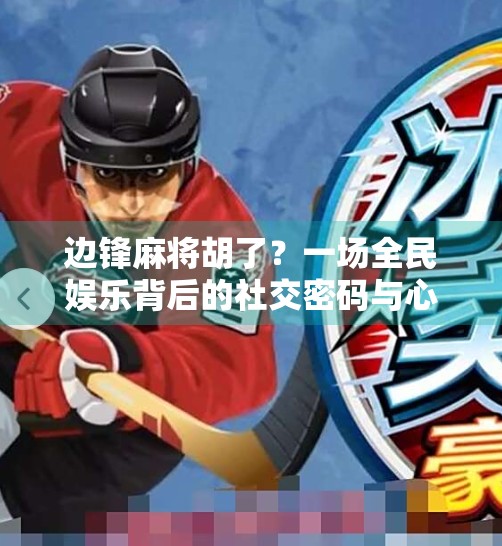 边锋麻将胡了？一场全民娱乐背后的社交密码与心理博弈