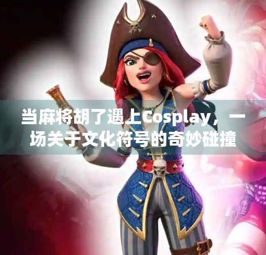 当麻将胡了遇上Cosplay，一场关于文化符号的奇妙碰撞
