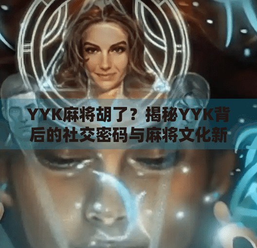 YYK麻将胡了？揭秘YYK背后的社交密码与麻将文化新潮流