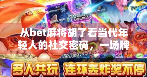 从bet麻将胡了看当代年轻人的社交密码,一场牌局里的情绪共振与群体认同 从bet麻将胡了看当代年轻人的社交密码,一场牌局里的情绪共振与群体认同