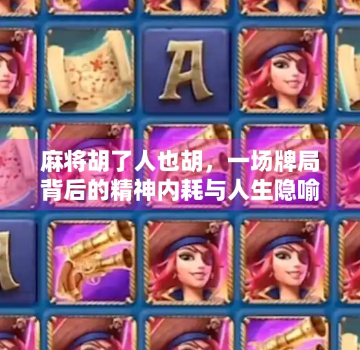 麻将胡了人也胡,一场牌局背后的精神内耗与人生隐喻 麻将胡了人也胡,一场牌局背后的精神内耗与人生隐喻