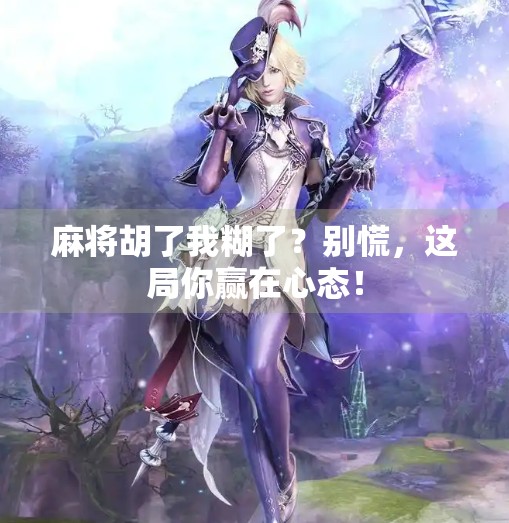 麻将胡了我糊了?别慌,这局你赢在心态! 麻将胡了我糊了?别慌,这局你赢在心态!