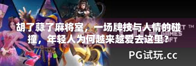 胡了蒜了麻将室,一场牌技与人情的碰撞,年轻人为何越来越爱去这里? 胡了蒜了麻将室,一场牌技与人情的碰撞,年轻人为何越来越爱去这里?