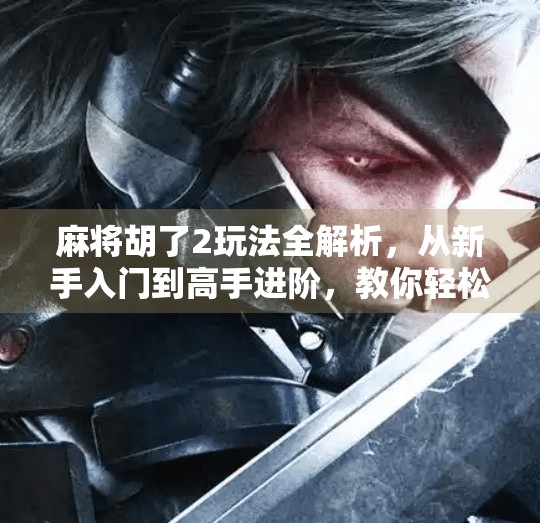 麻将胡了2玩法全解析,从新手入门到高手进阶,教你轻松赢牌! 麻将胡了2玩法全解析,从新手入门到高手进阶,教你轻松赢牌!