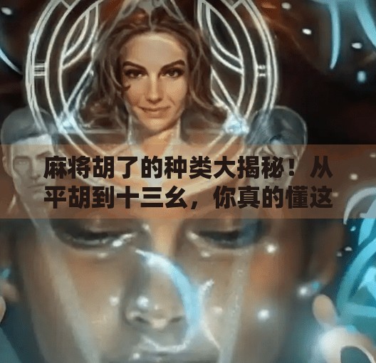 麻将胡了的种类大揭秘！从平胡到十三幺，你真的懂这些牌型吗？