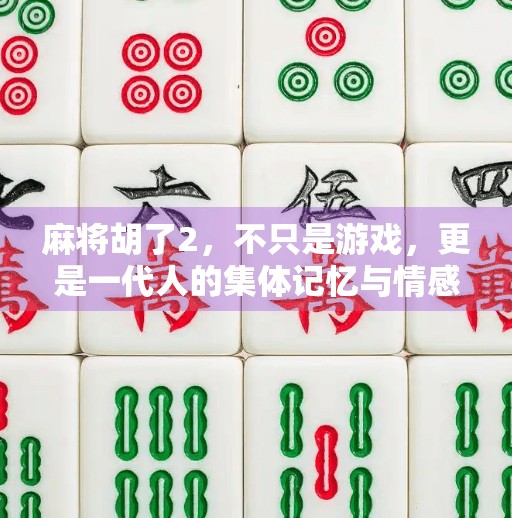 麻将胡了2，不只是游戏，更是一代人的集体记忆与情感共鸣