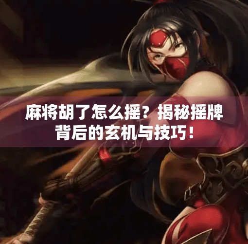 麻将胡了怎么摇？揭秘摇牌背后的玄机与技巧！