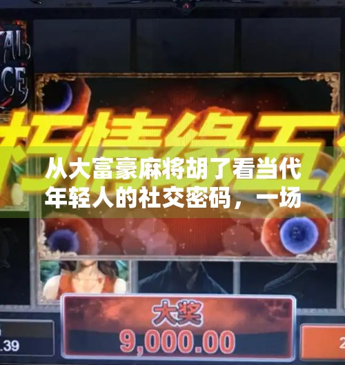 从大富豪麻将胡了看当代年轻人的社交密码,一场牌局里的情绪释放与群体认同 从大富豪麻将胡了看当代年轻人的社交密码,一场牌局里的情绪释放与群体认同