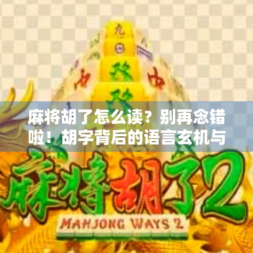 麻将胡了怎么读?别再念错啦!胡字背后的语言玄机与文化密码 麻将胡了怎么读?别再念错啦!胡字背后的语言玄机与文化密码