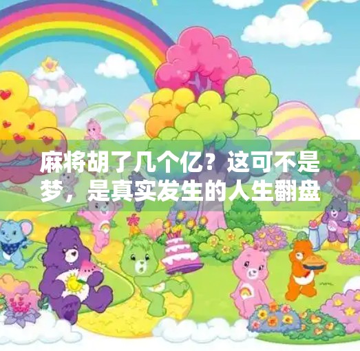 麻将胡了几个亿？这可不是梦，是真实发生的人生翻盘！