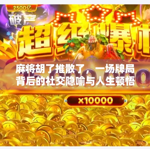 麻将胡了推散了,一场牌局背后的社交隐喻与人生顿悟 麻将胡了推散了,一场牌局背后的社交隐喻与人生顿悟