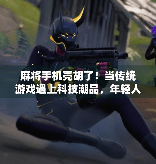 麻将手机壳胡了！当传统游戏遇上科技潮品，年轻人的新宠儿来了！