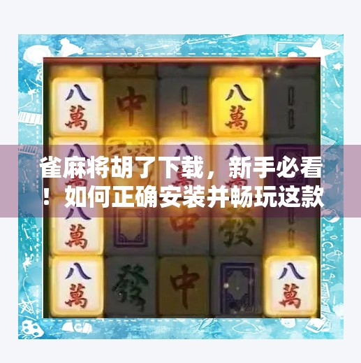雀麻将胡了下载，新手必看！如何正确安装并畅玩这款国民级麻将游戏？