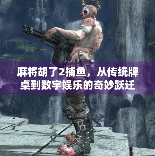 麻将胡了2捕鱼，从传统牌桌到数字娱乐的奇妙跃迁
