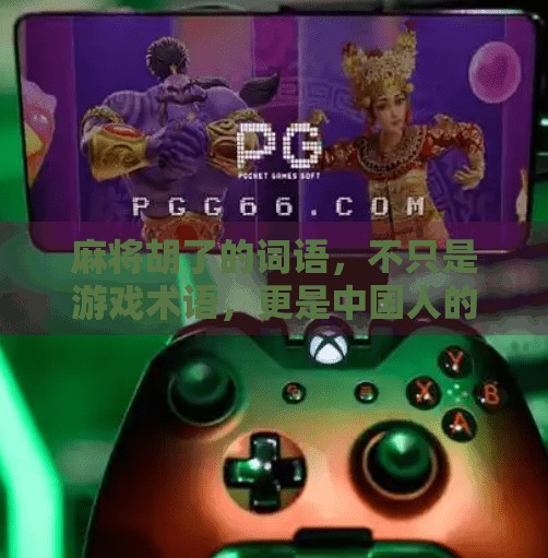 麻将胡了的词语，不只是游戏术语，更是中国人的社交密码