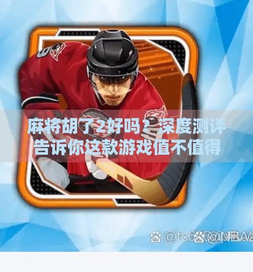 麻将胡了2好吗？深度测评告诉你这款游戏值不值得你打下去！