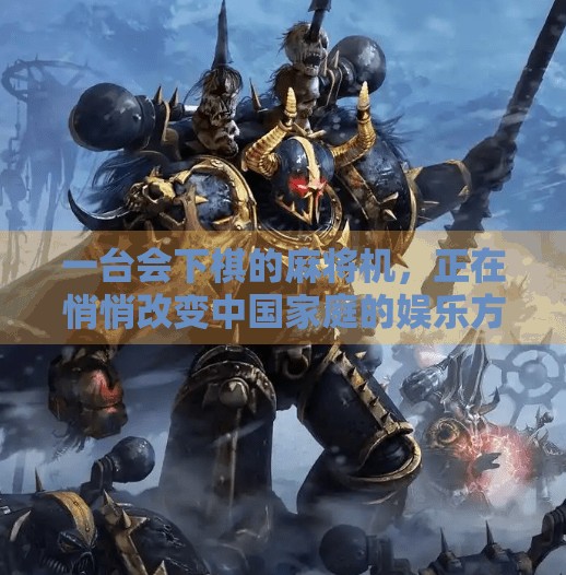 一台会下棋的麻将机，正在悄悄改变中国家庭的娱乐方式！