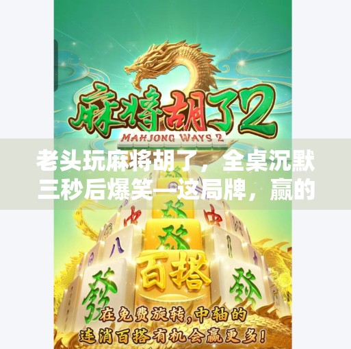 老头玩麻将胡了，全桌沉默三秒后爆笑—这局牌，赢的不是钱，是人生