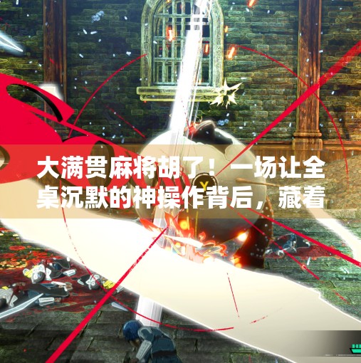 大满贯麻将胡了！一场让全桌沉默的神操作背后，藏着多少老玩家的秘密？