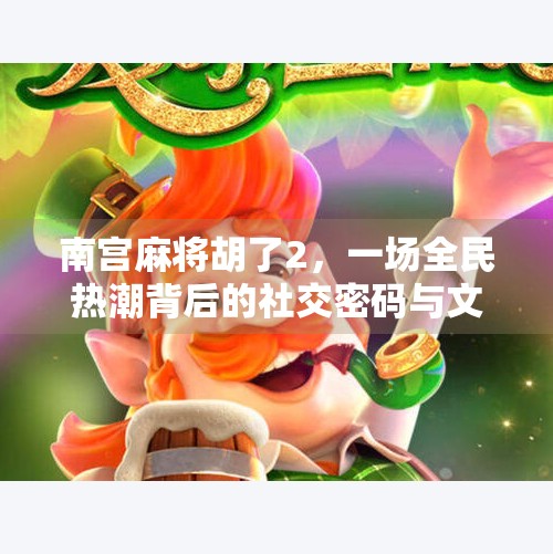 南宫麻将胡了2，一场全民热潮背后的社交密码与文化觉醒