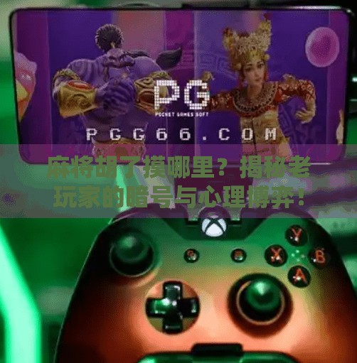 麻将胡了摸哪里?揭秘老玩家的暗号与心理博弈! 麻将胡了摸哪里?揭秘老玩家的暗号与心理博弈!