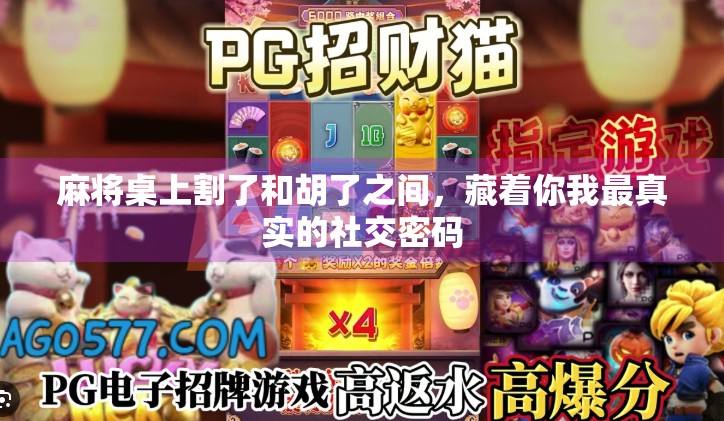 麻将桌上割了和胡了之间,藏着你我最真实的社交密码 麻将桌上割了和胡了之间,藏着你我最真实的社交密码