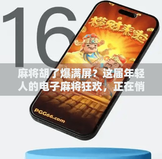 麻将胡了爆满屏?这届年轻人的电子麻将狂欢,正在悄悄改变我们的社交方式! 麻将胡了爆满屏?这届年轻人的电子麻将狂欢,正在悄悄改变我们的社交方式!