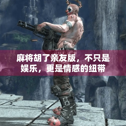 麻将胡了亲友版,不只是娱乐,更是情感的纽带 麻将胡了亲友版,不只是娱乐,更是情感的纽带