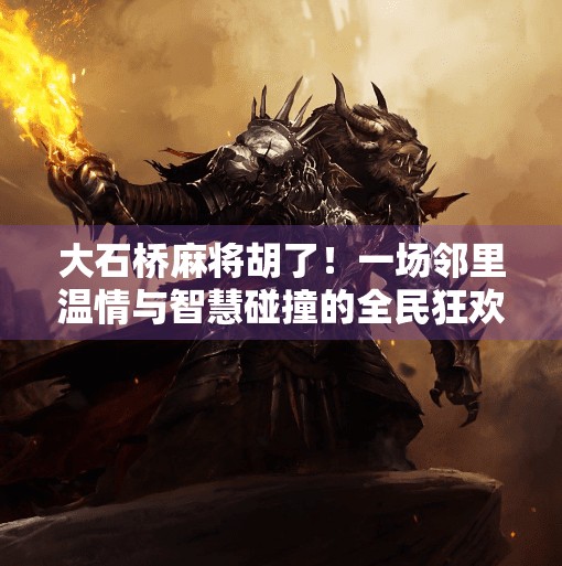 大石桥麻将胡了！一场邻里温情与智慧碰撞的全民狂欢