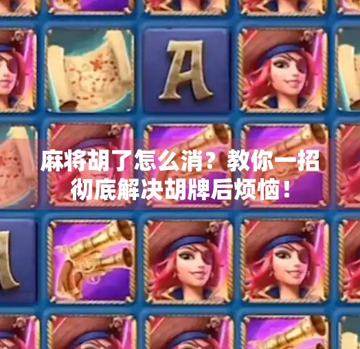 麻将胡了怎么消?教你一招彻底解决胡牌后烦恼! 麻将胡了怎么消?教你一招彻底解决胡牌后烦恼!