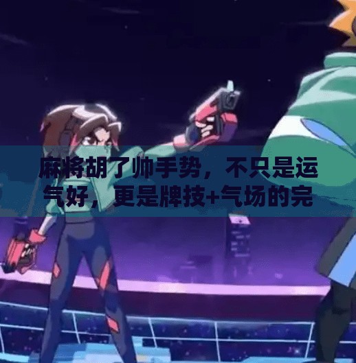 麻将胡了帅手势，不只是运气好，更是牌技+气场的完美结合！
