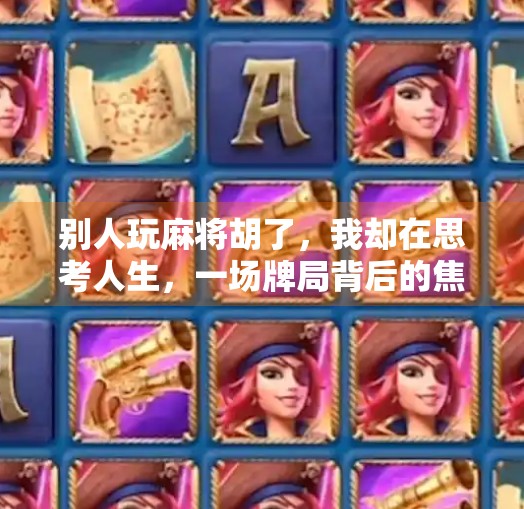 别人玩麻将胡了,我却在思考人生,一场牌局背后的焦虑与顿悟 别人玩麻将胡了,我却在思考人生,一场牌局背后的焦虑与顿悟