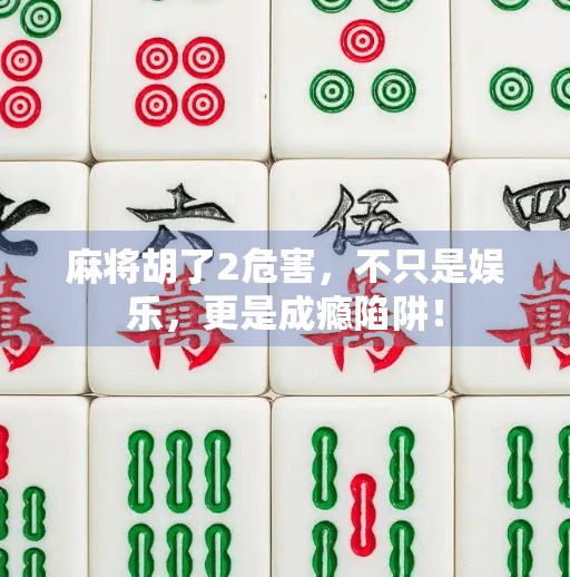 麻将胡了2危害，不只是娱乐，更是成瘾陷阱！