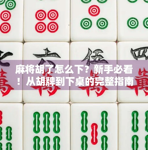 麻将胡了怎么下？新手必看！从胡牌到下桌的完整指南，让你赢牌又赢人！