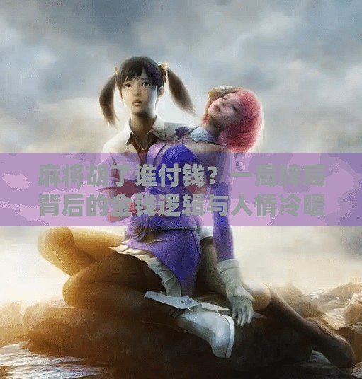 麻将胡了谁付钱？一局牌局背后的金钱逻辑与人情冷暖