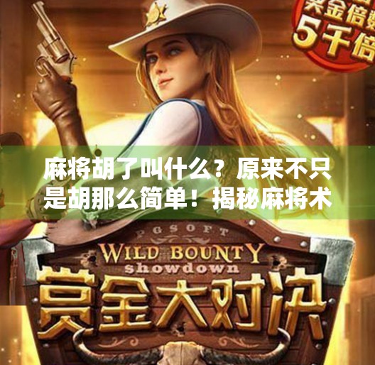 麻将胡了叫什么？原来不只是胡那么简单！揭秘麻将术语背后的趣味文化