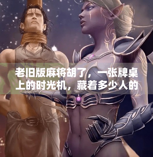 老旧版麻将胡了,一张牌桌上的时光机,藏着多少人的青春记忆? 老旧版麻将胡了,一张牌桌上的时光机,藏着多少人的青春记忆?